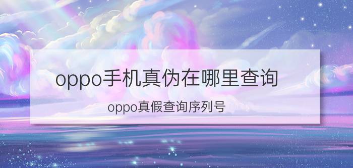 oppo手机真伪在哪里查询 oppo真假查询序列号？